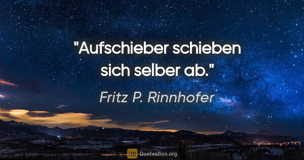 Fritz P. Rinnhofer Zitat: "Aufschieber schieben sich selber ab."