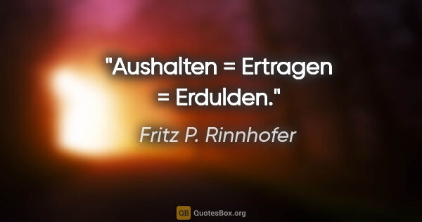 Fritz P. Rinnhofer Zitat: "Aushalten = Ertragen = Erdulden."