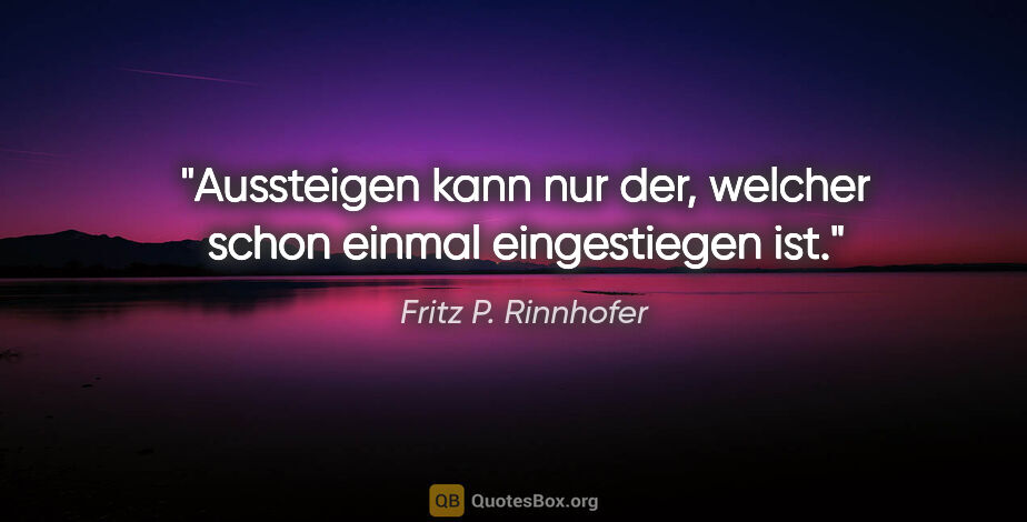 Fritz P. Rinnhofer Zitat: "Aussteigen kann nur der, welcher schon einmal eingestiegen ist."