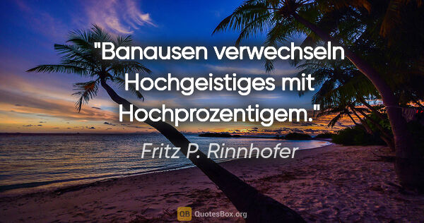 Fritz P. Rinnhofer Zitat: "Banausen verwechseln Hochgeistiges mit Hochprozentigem."