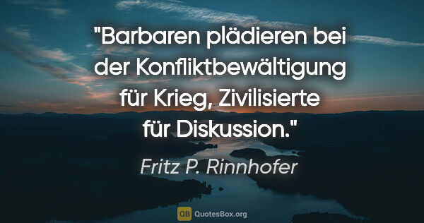 Fritz P. Rinnhofer Zitat: "Barbaren plädieren bei der Konfliktbewältigung für Krieg,..."