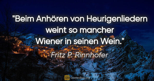 Fritz P. Rinnhofer Zitat: "Beim Anhören von Heurigenliedern weint so mancher Wiener in..."