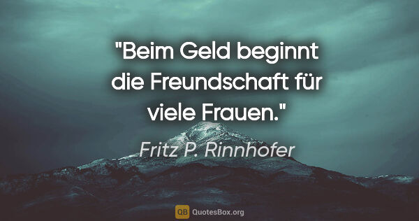 Fritz P. Rinnhofer Zitat: "Beim Geld beginnt die Freundschaft für viele Frauen."
