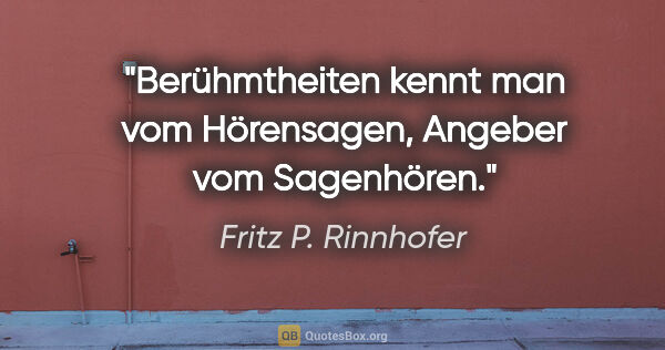 Fritz P. Rinnhofer Zitat: "Berühmtheiten kennt man vom Hörensagen, Angeber vom Sagenhören."