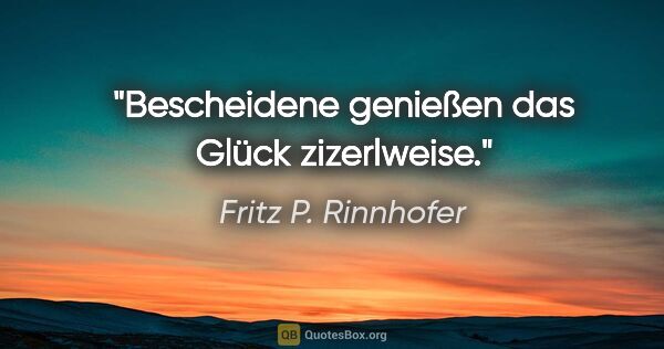 Fritz P. Rinnhofer Zitat: "Bescheidene genießen das Glück zizerlweise."