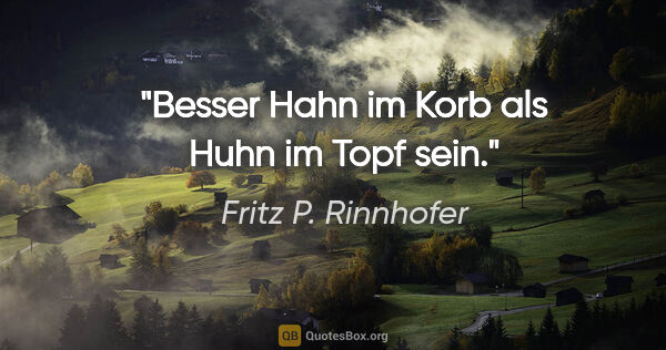 Fritz P. Rinnhofer Zitat: "Besser Hahn im Korb als Huhn im Topf sein."