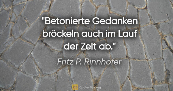 Fritz P. Rinnhofer Zitat: "Betonierte Gedanken bröckeln auch im Lauf der Zeit ab."