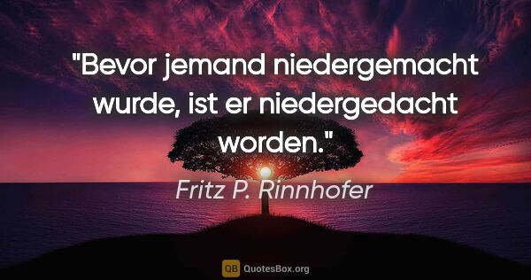 Fritz P. Rinnhofer Zitat: "Bevor jemand niedergemacht wurde, ist er niedergedacht worden."