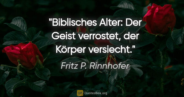 Fritz P. Rinnhofer Zitat: "Biblisches Alter: Der Geist verrostet, der Körper versiecht."