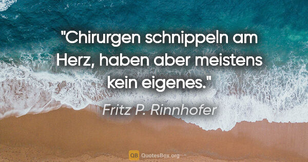 Fritz P. Rinnhofer Zitat: "Chirurgen schnippeln am Herz, haben aber meistens kein eigenes."