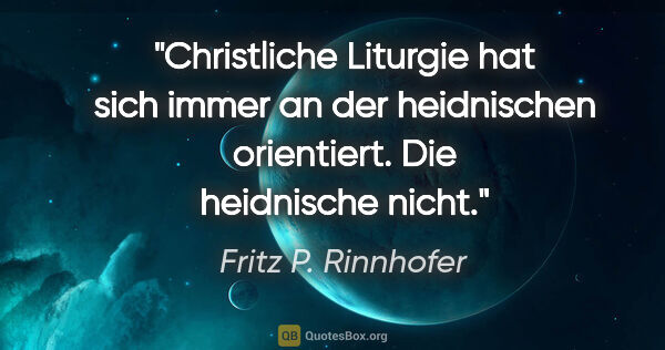 Fritz P. Rinnhofer Zitat: "Christliche Liturgie hat sich immer an der heidnischen..."