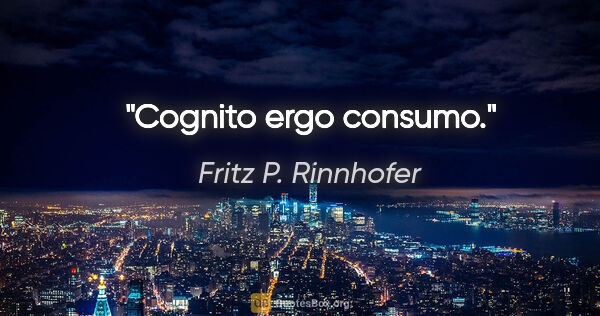 Fritz P. Rinnhofer Zitat: "Cognito ergo consumo."