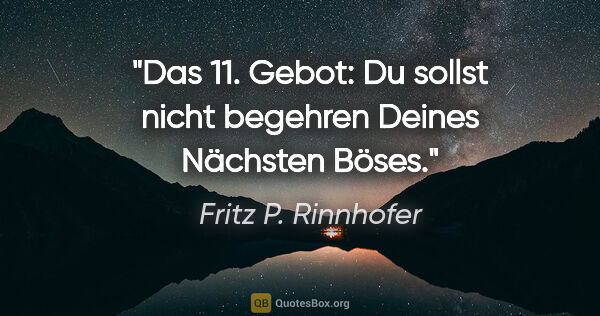 Fritz P. Rinnhofer Zitat: "Das 11. Gebot: Du sollst nicht begehren Deines Nächsten Böses."