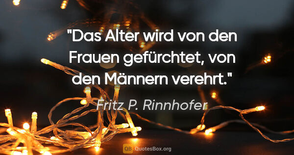 Fritz P. Rinnhofer Zitat: "Das Alter wird von den Frauen gefürchtet, von den Männern..."
