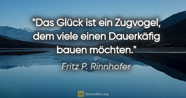 Fritz P. Rinnhofer Zitat: "Das Glück ist ein Zugvogel, dem viele einen Dauerkäfig bauen..."