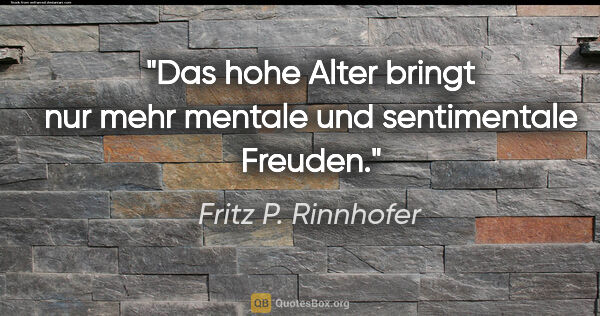 Fritz P. Rinnhofer Zitat: "Das hohe Alter bringt nur mehr mentale und sentimentale Freuden."
