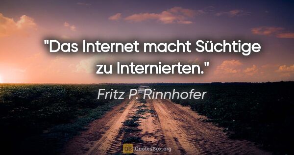 Fritz P. Rinnhofer Zitat: "Das Internet macht Süchtige zu Internierten."