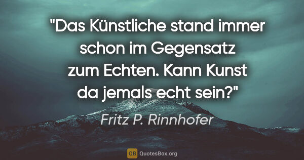 Fritz P. Rinnhofer Zitat: "Das Künstliche stand immer schon im Gegensatz zum Echten. Kann..."