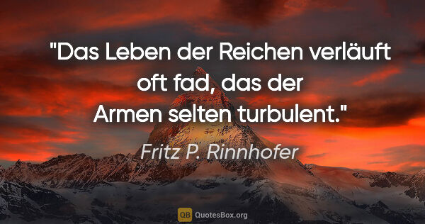 Fritz P. Rinnhofer Zitat: "Das Leben der Reichen verläuft oft fad, das der Armen selten..."
