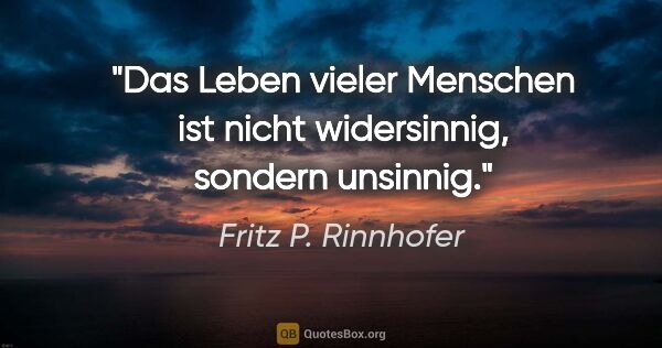 Fritz P. Rinnhofer Zitat: "Das Leben vieler Menschen ist nicht widersinnig, sondern..."