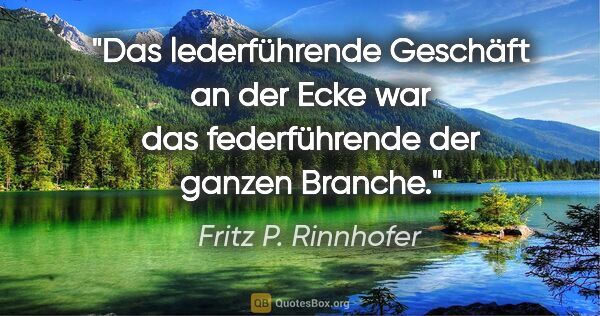 Fritz P. Rinnhofer Zitat: "Das lederführende Geschäft an der Ecke war das federführende..."