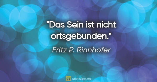 Fritz P. Rinnhofer Zitat: "Das Sein ist nicht ortsgebunden."