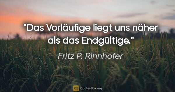 Fritz P. Rinnhofer Zitat: "Das Vorläufige liegt uns näher als das Endgültige."