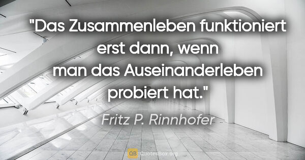 Fritz P. Rinnhofer Zitat: "Das Zusammenleben funktioniert erst dann, wenn man das..."