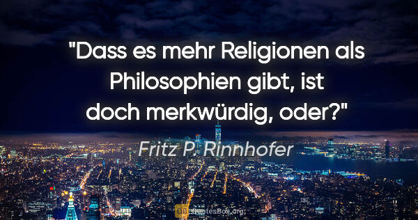 Fritz P. Rinnhofer Zitat: "Dass es mehr Religionen als Philosophien gibt, ist doch..."