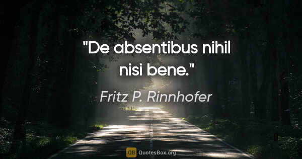 Fritz P. Rinnhofer Zitat: "De absentibus nihil nisi bene."