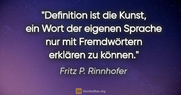 Fritz P. Rinnhofer Zitat: "Definition ist die Kunst, ein Wort der eigenen Sprache nur mit..."