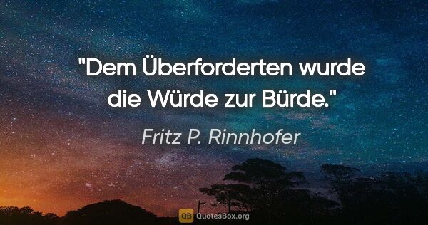 Fritz P. Rinnhofer Zitat: "Dem Überforderten wurde die Würde zur Bürde."