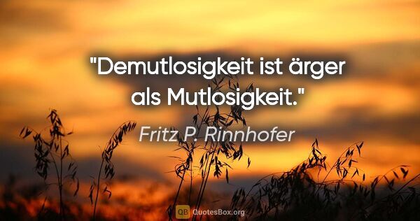 Fritz P. Rinnhofer Zitat: "Demutlosigkeit ist ärger als Mutlosigkeit."