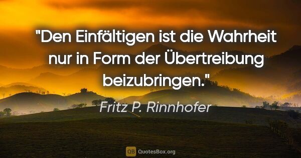 Fritz P. Rinnhofer Zitat: "Den Einfältigen ist die Wahrheit nur in Form der Übertreibung..."