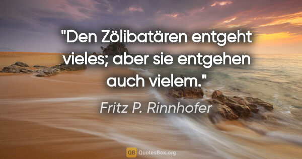 Fritz P. Rinnhofer Zitat: "Den Zölibatären entgeht vieles; aber sie entgehen auch vielem."