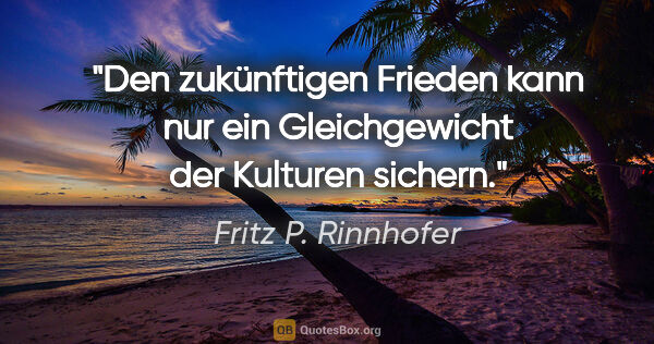 Fritz P. Rinnhofer Zitat: "Den zukünftigen Frieden kann nur ein Gleichgewicht der..."