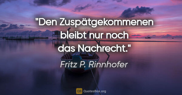 Fritz P. Rinnhofer Zitat: "Den Zuspätgekommenen bleibt nur noch das Nachrecht."