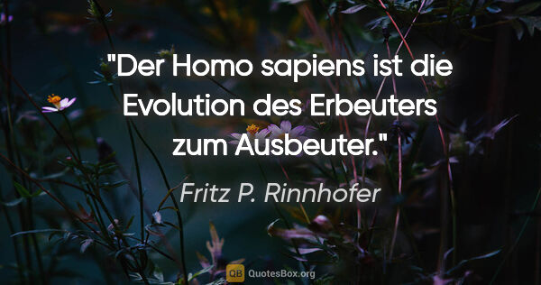 Fritz P. Rinnhofer Zitat: "Der "Homo sapiens" ist die Evolution des Erbeuters zum Ausbeuter."