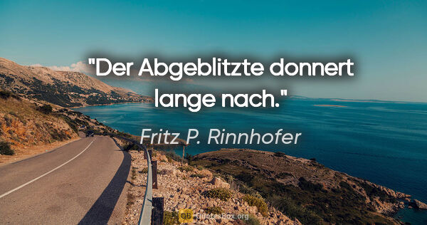 Fritz P. Rinnhofer Zitat: "Der Abgeblitzte donnert lange nach."