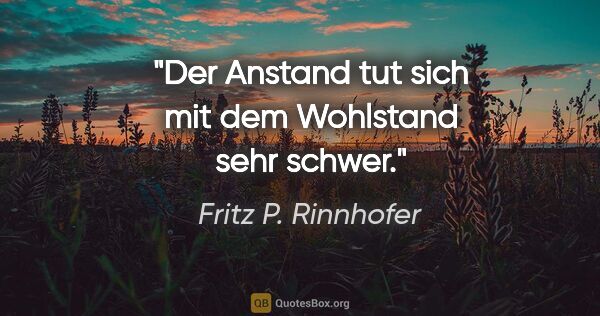 Fritz P. Rinnhofer Zitat: "Der Anstand tut sich mit dem Wohlstand sehr schwer."