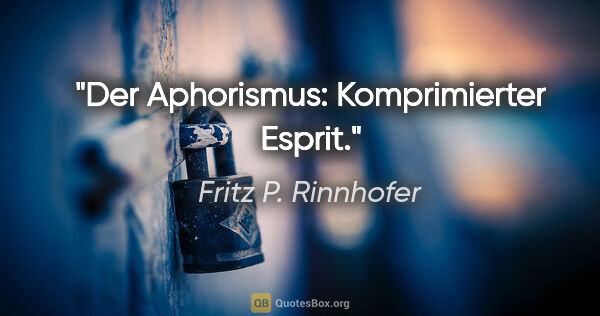 Fritz P. Rinnhofer Zitat: "Der Aphorismus: Komprimierter Esprit."