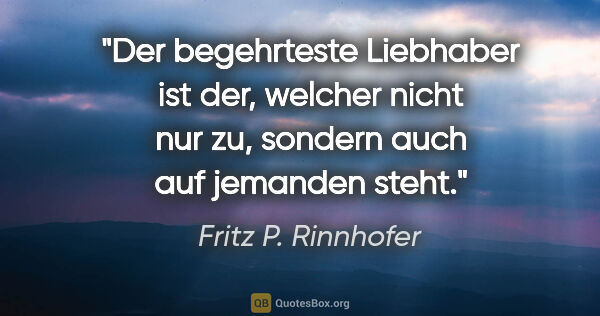 Fritz P. Rinnhofer Zitat: "Der begehrteste Liebhaber ist der, welcher nicht nur zu,..."