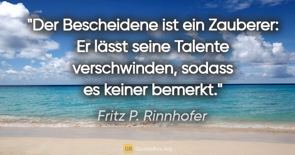 Fritz P. Rinnhofer Zitat: "Der Bescheidene ist ein Zauberer: Er lässt seine Talente..."