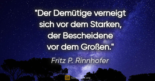 Fritz P. Rinnhofer Zitat: "Der Demütige verneigt sich vor dem Starken, der Bescheidene..."