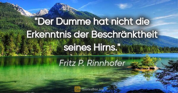 Fritz P. Rinnhofer Zitat: "Der Dumme hat nicht die Erkenntnis der Beschränktheit seines..."