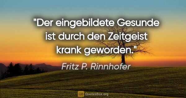 Fritz P. Rinnhofer Zitat: "Der eingebildete Gesunde ist durch den Zeitgeist krank geworden."