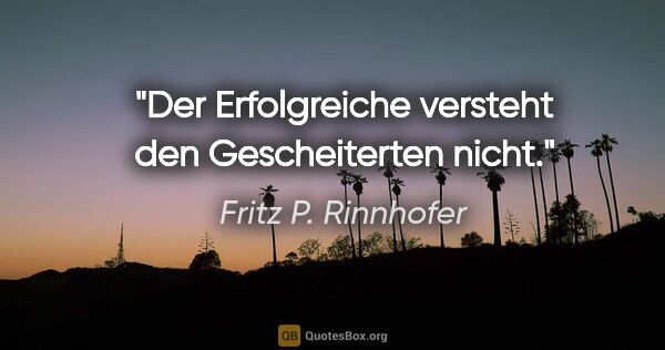 Fritz P. Rinnhofer Zitat: "Der Erfolgreiche versteht den Gescheiterten nicht."