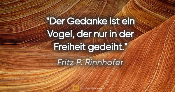 Fritz P. Rinnhofer Zitat: "Der Gedanke ist ein Vogel, der nur in der Freiheit gedeiht."