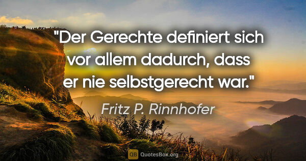 Fritz P. Rinnhofer Zitat: "Der Gerechte definiert sich vor allem dadurch, dass er nie..."