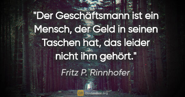 Fritz P. Rinnhofer Zitat: "Der Geschäftsmann ist ein Mensch, der Geld in seinen Taschen..."